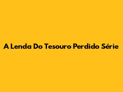A Lenda Do Tesouro Perdido Série