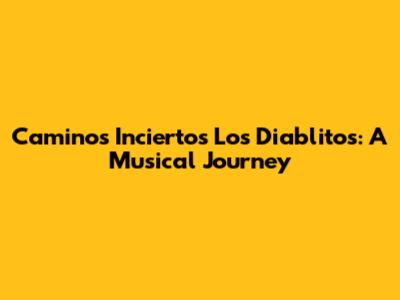 Caminos Inciertos Los Diablitos: A Musical Journey