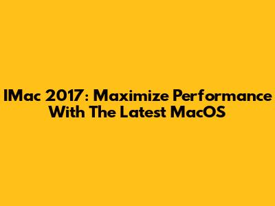 IMac 2017: Maximize Performance With The Latest MacOS