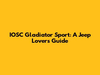 IOSC Gladiator Sport: A Jeep Lover's Guide