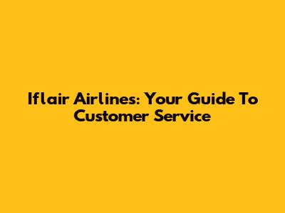 Iflair Airlines: Your Guide To Customer Service