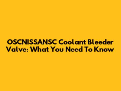 OSCNISSANSC Coolant Bleeder Valve: What You Need To Know