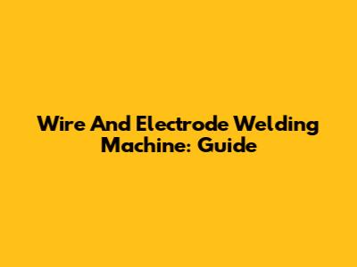 Wire And Electrode Welding Machine: Guide
